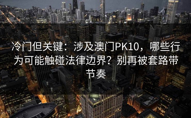 冷门但关键：涉及澳门PK10，哪些行为可能触碰法律边界？别再被套路带节奏