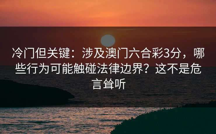 冷门但关键：涉及澳门六合彩3分，哪些行为可能触碰法律边界？这不是危言耸听