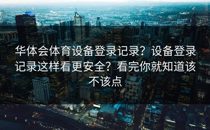 华体会体育设备登录记录？设备登录记录这样看更安全？看完你就知道该不该点