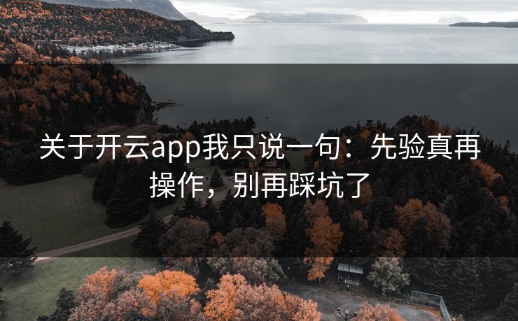 关于开云app我只说一句：先验真再操作，别再踩坑了