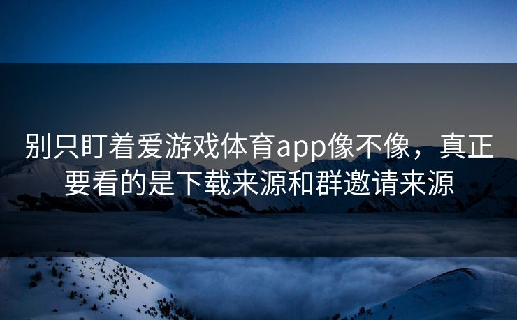 别只盯着爱游戏体育app像不像，真正要看的是下载来源和群邀请来源