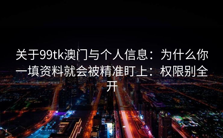 关于99tk澳门与个人信息：为什么你一填资料就会被精准盯上：权限别全开