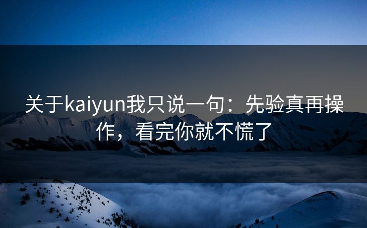 关于kaiyun我只说一句：先验真再操作，看完你就不慌了