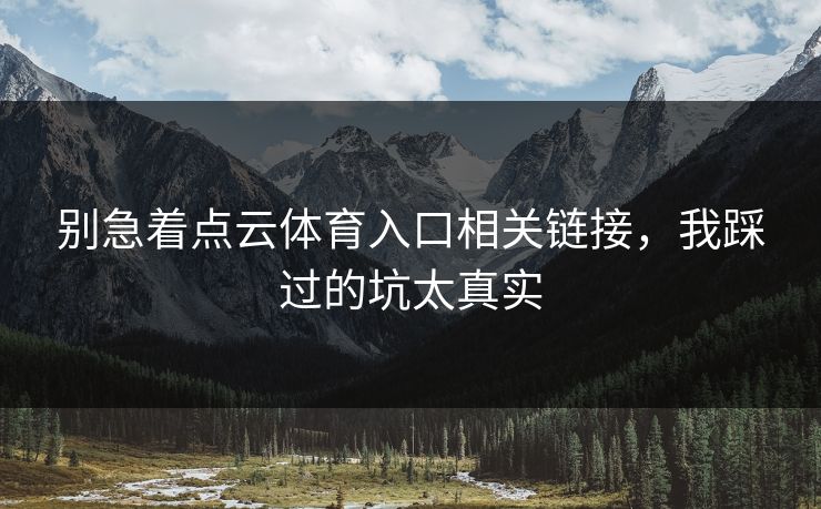 别急着点云体育入口相关链接，我踩过的坑太真实
