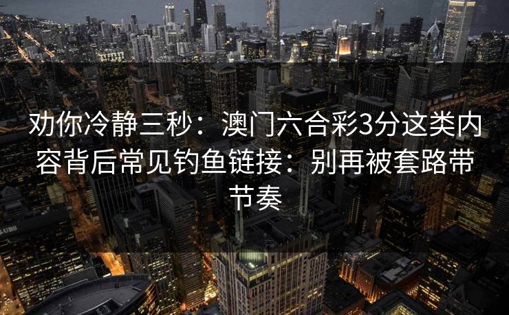 劝你冷静三秒:澳门六合彩3分这类内容背后常见钓鱼链接:别再被套路带节奏 劝你冷静三秒:澳门六合彩3分这类内容背后常见钓鱼链接:别再被套路带节奏