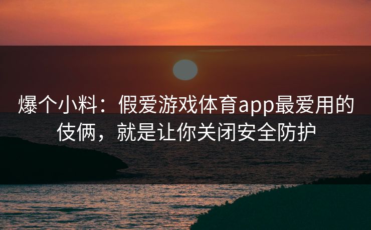 爆个小料:假爱游戏体育app最爱用的伎俩,就是让你关闭安全防护 爆个小料:假爱游戏体育app最爱用的伎俩,就是让你关闭安全防护