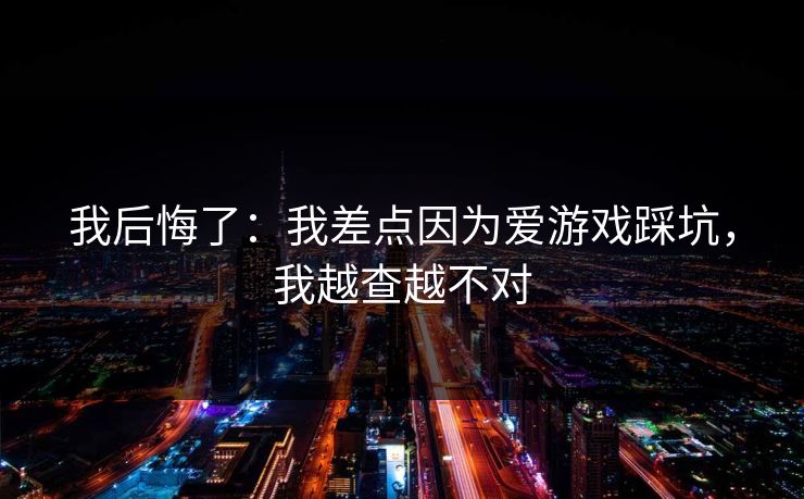 我后悔了:我差点因为爱游戏踩坑,我越查越不对 我后悔了:我差点因为爱游戏踩坑,我越查越不对