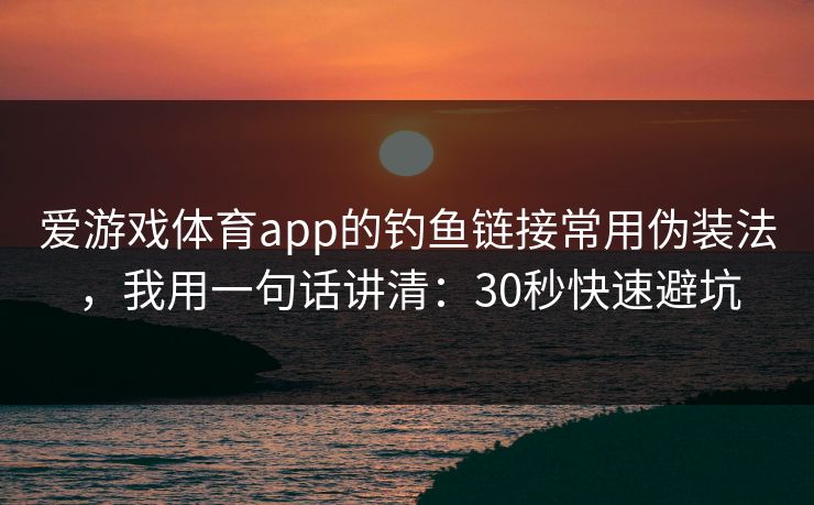 爱游戏体育app的钓鱼链接常用伪装法，我用一句话讲清：30秒快速避坑