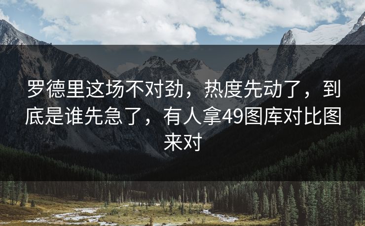 罗德里这场不对劲，热度先动了，到底是谁先急了，有人拿49图库对比图来对