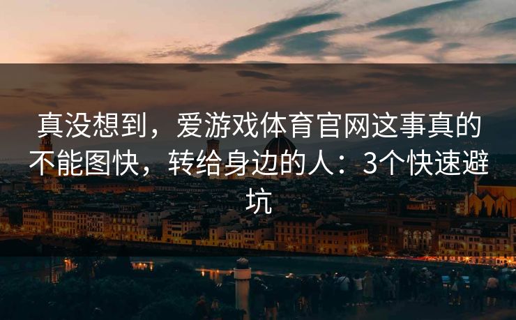 真没想到，爱游戏体育官网这事真的不能图快，转给身边的人：3个快速避坑