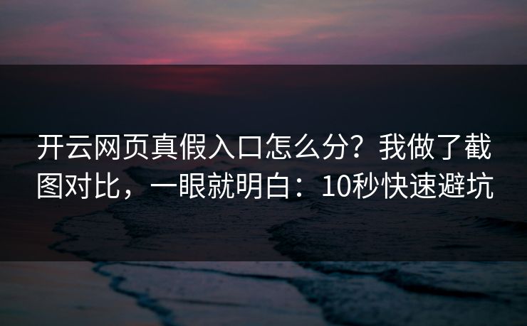 开云网页真假入口怎么分？我做了截图对比，一眼就明白：10秒快速避坑