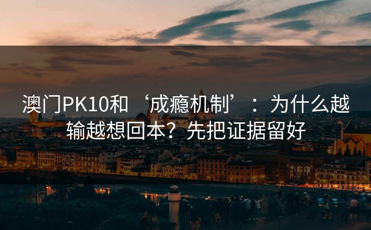 澳门PK10和‘成瘾机制’：为什么越输越想回本？先把证据留好