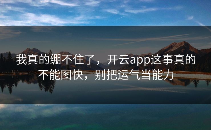 我真的绷不住了，开云app这事真的不能图快，别把运气当能力