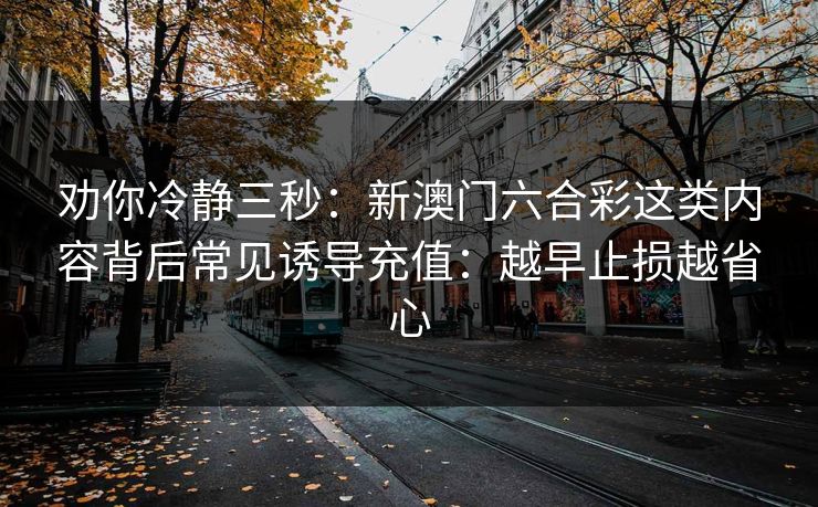 劝你冷静三秒：新澳门六合彩这类内容背后常见诱导充值：越早止损越省心