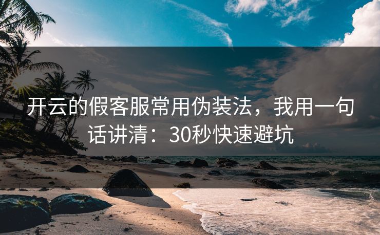 开云的假客服常用伪装法，我用一句话讲清：30秒快速避坑