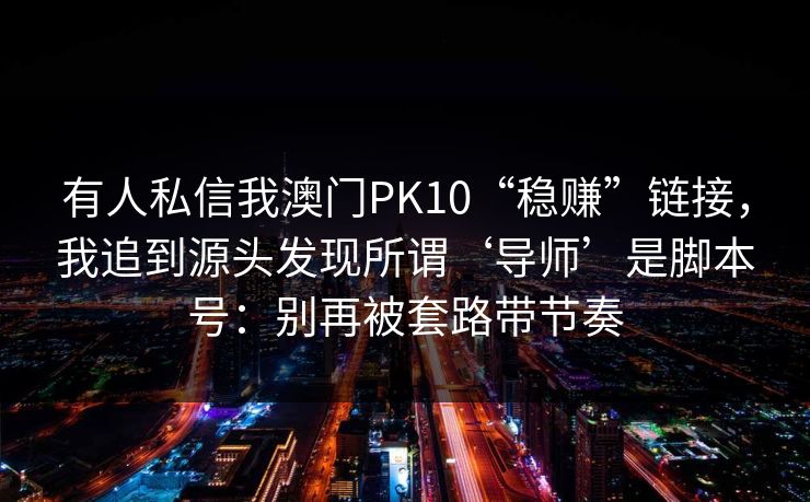 有人私信我澳门PK10“稳赚”链接，我追到源头发现所谓‘导师’是脚本号：别再被套路带节奏
