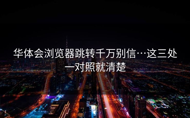 华体会浏览器跳转千万别信…这三处一对照就清楚