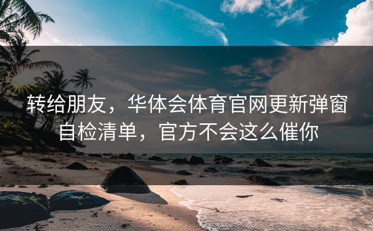 转给朋友，华体会体育官网更新弹窗自检清单，官方不会这么催你