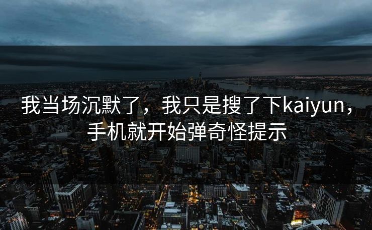 我当场沉默了，我只是搜了下kaiyun，手机就开始弹奇怪提示