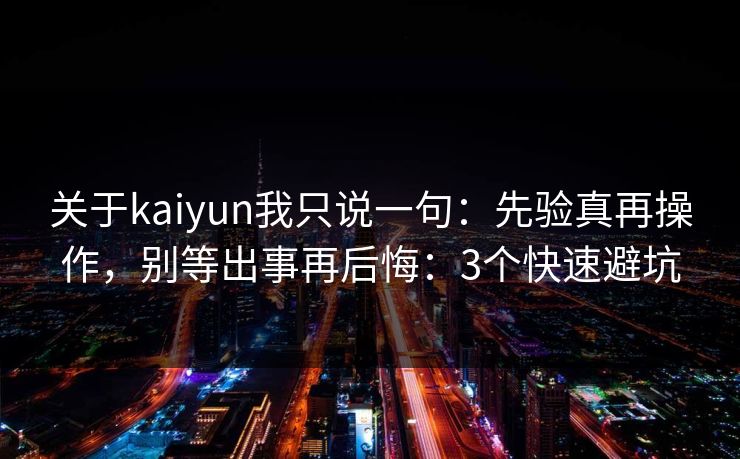 关于kaiyun我只说一句：先验真再操作，别等出事再后悔：3个快速避坑