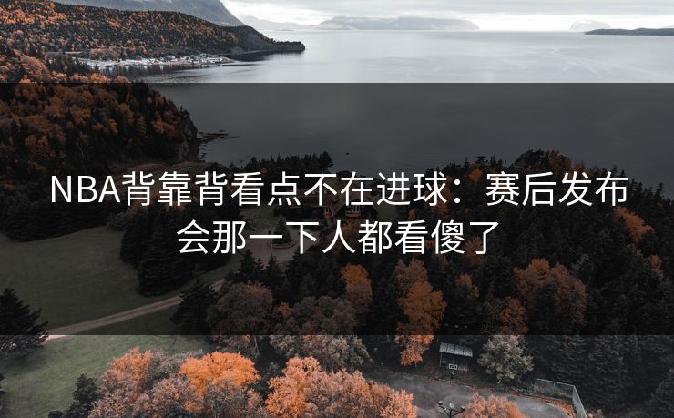 NBA背靠背看点不在进球：赛后发布会那一下人都看傻了