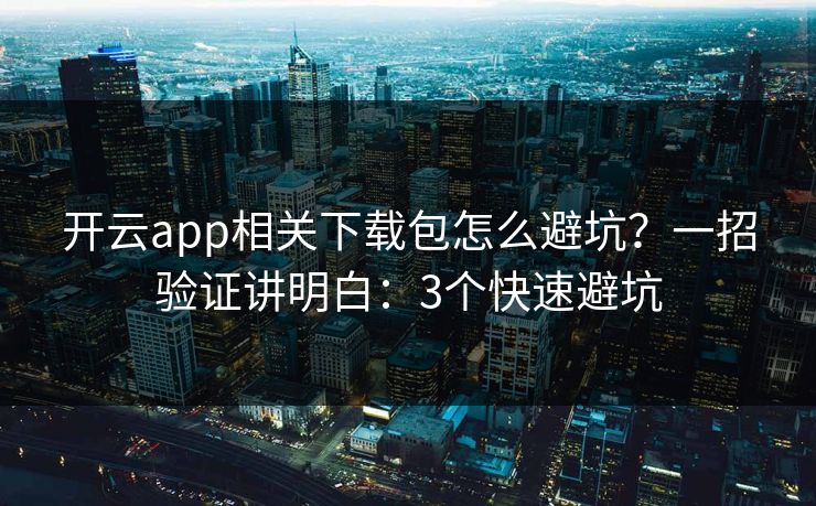 开云app相关下载包怎么避坑？一招验证讲明白：3个快速避坑