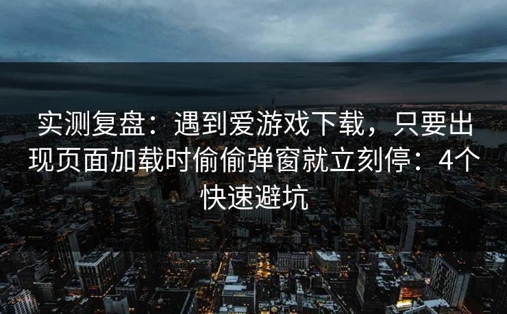 实测复盘：遇到爱游戏下载，只要出现页面加载时偷偷弹窗就立刻停：4个快速避坑