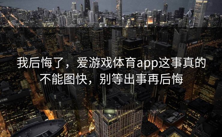 我后悔了，爱游戏体育app这事真的不能图快，别等出事再后悔