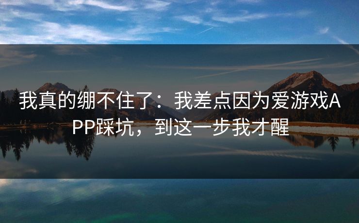 我真的绷不住了：我差点因为爱游戏APP踩坑，到这一步我才醒