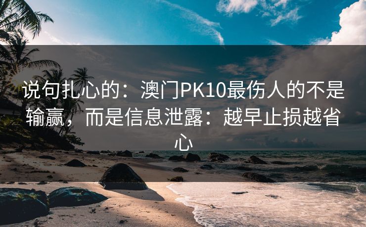 说句扎心的：澳门PK10最伤人的不是输赢，而是信息泄露：越早止损越省心