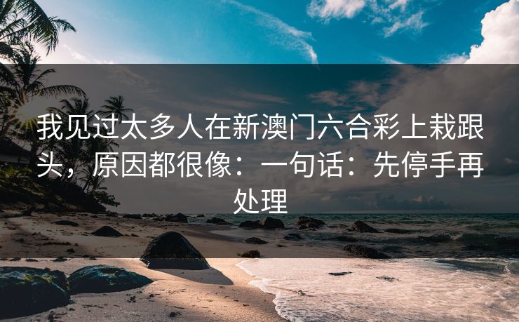 我见过太多人在新澳门六合彩上栽跟头，原因都很像：一句话：先停手再处理