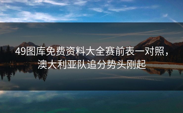 49图库免费资料大全赛前表一对照，澳大利亚队追分势头刚起