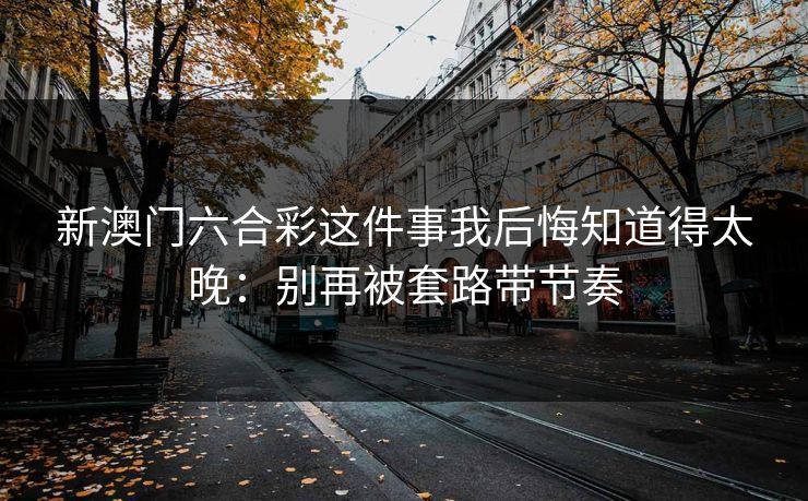 新澳门六合彩这件事我后悔知道得太晚：别再被套路带节奏
