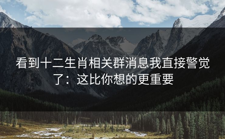 看到十二生肖相关群消息我直接警觉了：这比你想的更重要