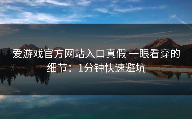爱游戏官方网站入口真假 一眼看穿的细节：1分钟快速避坑