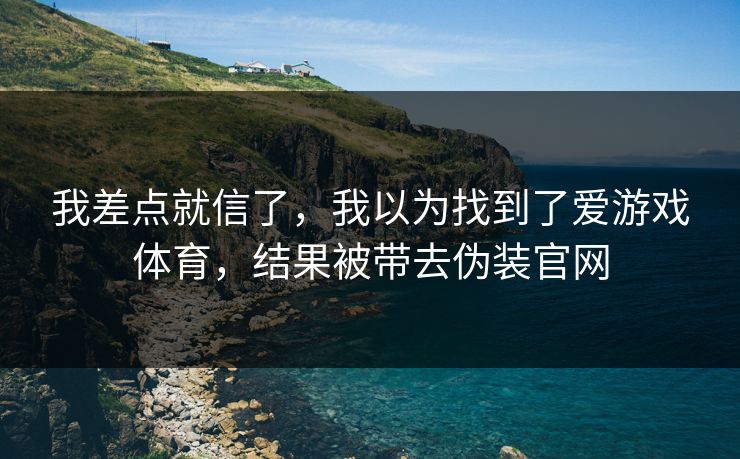 我差点就信了,我以为找到了爱游戏体育,结果被带去伪装官网 我差点就信了,我以为找到了爱游戏体育,结果被带去伪装官网